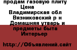 продам газовую плиту › Цена ­ 1 000 - Владимирская обл., Вязниковский р-н Домашняя утварь и предметы быта » Интерьер   